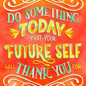 YOUR FUTURE SELF WILL THANK YOU!